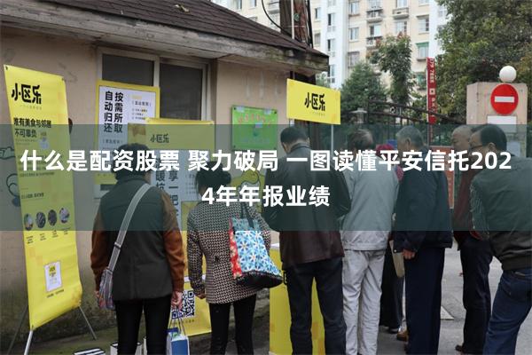 什么是配资股票 聚力破局 一图读懂平安信托2024年年报业绩