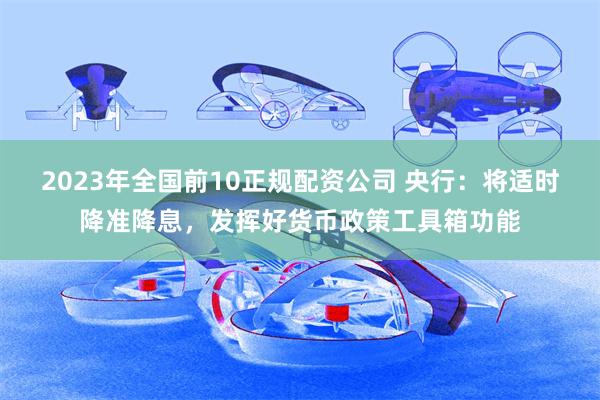2023年全国前10正规配资公司 央行：将适时降准降息，发挥好货币政策工具箱功能