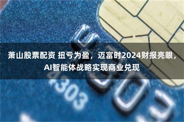 萧山股票配资 扭亏为盈，迈富时2024财报亮眼，AI智能体战略实现商业兑现
