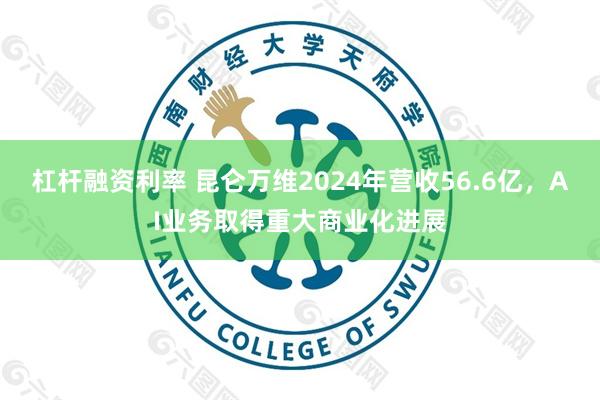 杠杆融资利率 昆仑万维2024年营收56.6亿，AI业务取得重大商业化进展