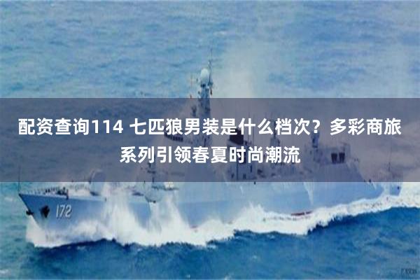配资查询114 七匹狼男装是什么档次？多彩商旅系列引领春夏时尚潮流