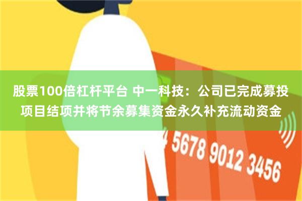 股票100倍杠杆平台 中一科技：公司已完成募投项目结项并将节余募集资金永久补充流动资金