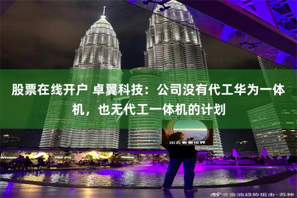 股票在线开户 卓翼科技：公司没有代工华为一体机，也无代工一体机的计划