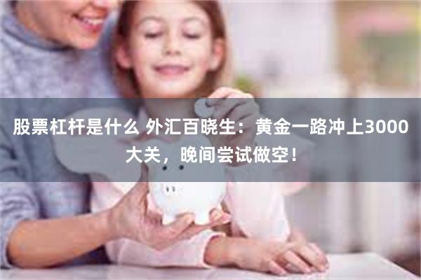 股票杠杆是什么 外汇百晓生：黄金一路冲上3000大关，晚间尝试做空！
