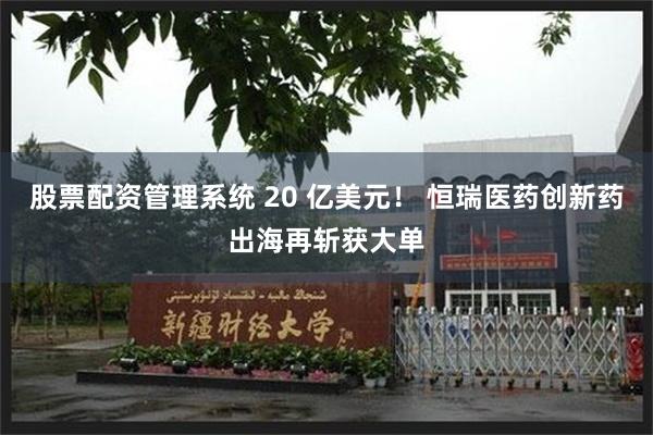 股票配资管理系统 20 亿美元！ 恒瑞医药创新药出海再斩获大单