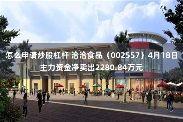 怎么申请炒股杠杆 洽洽食品（002557）4月18日主力资金净卖出2280.84万元