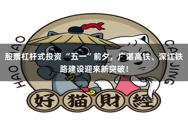 股票杠杆式投资 “五一”前夕，广湛高铁、深江铁路建设迎来新突破！