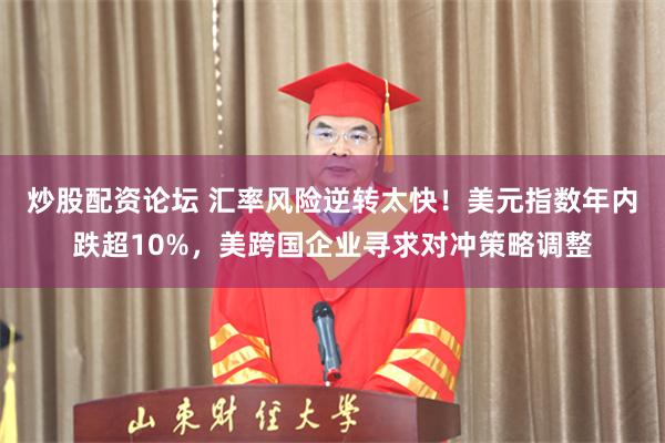 炒股配资论坛 汇率风险逆转太快！美元指数年内跌超10%，美跨国企业寻求对冲策略调整