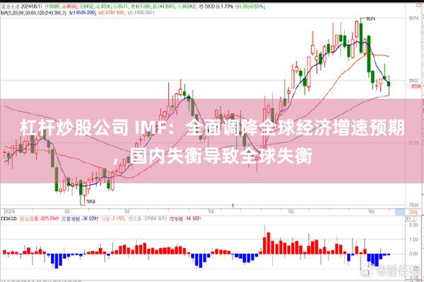 杠杆炒股公司 IMF：全面调降全球经济增速预期，国内失衡导致全球失衡