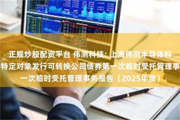 正规炒股配资平台 伟测科技: 上海伟测半导体科技股份有限公司向不特定对象发行可转换公司债券第一次临时受托管理事务报告(2025年度)