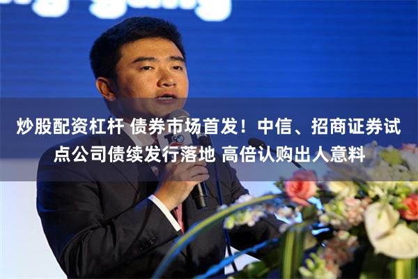 炒股配资杠杆 债券市场首发！中信、招商证券试点公司债续发行落地 高倍认购出人意料