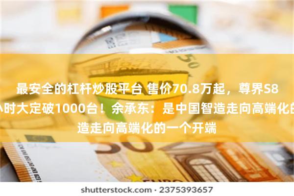 最安全的杠杆炒股平台 售价70.8万起,尊界S800上市1小时大定破1000台!余承东:是中国智造走向高端化的一个开端