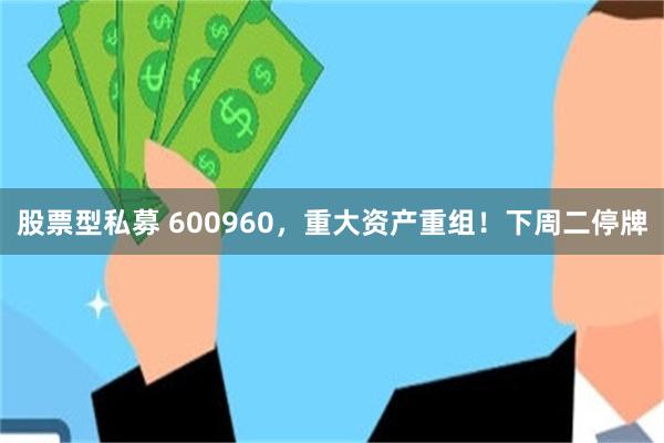 股票型私募 600960，重大资产重组！下周二停牌