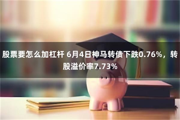 股票要怎么加杠杆 6月4日神马转债下跌0.76%，转股溢价率7.73%