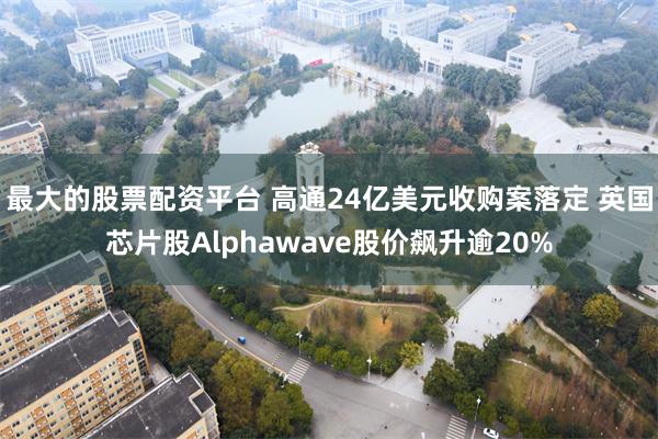 最大的股票配资平台 高通24亿美元收购案落定 英国芯片股Alphawave股价飙升逾20%
