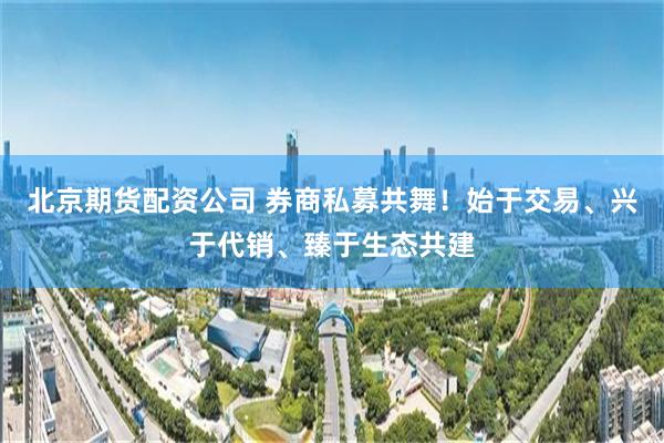 北京期货配资公司 券商私募共舞！始于交易、兴于代销、臻于生态共建