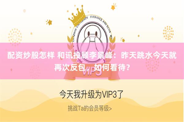 配资炒股怎样 和讯投顾李景峰：昨天跳水今天就再次反包，如何看待？