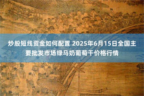 炒股短线资金如何配置 2025年6月15日全国主要批发市场绿马奶葡萄干价格行情