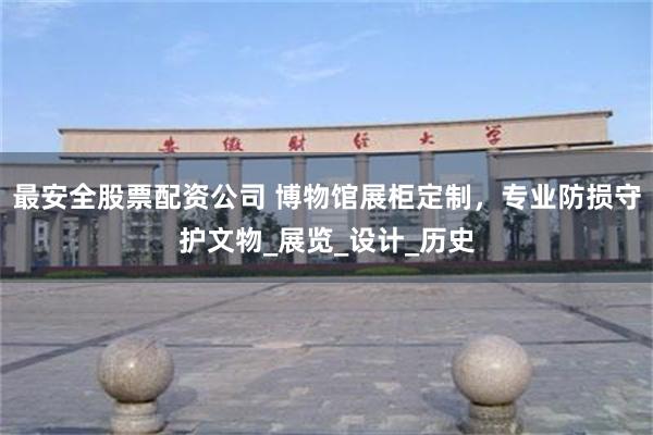 最安全股票配资公司 博物馆展柜定制，专业防损守护文物_展览_设计_历史