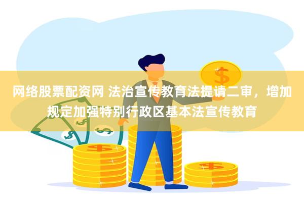 网络股票配资网 法治宣传教育法提请二审，增加规定加强特别行政区基本法宣传教育