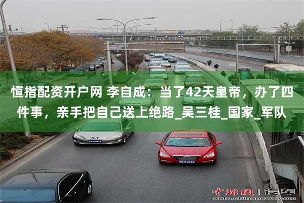 恒指配资开户网 李自成：当了42天皇帝，办了四件事，亲手把自己送上绝路_吴三桂_国家_军队