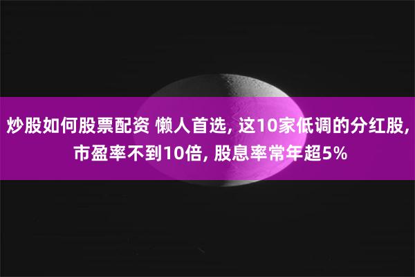 炒股如何股票配资 懒人首选, 这10家低调的分红股, 市盈率不到10倍, 股息率常年超5%