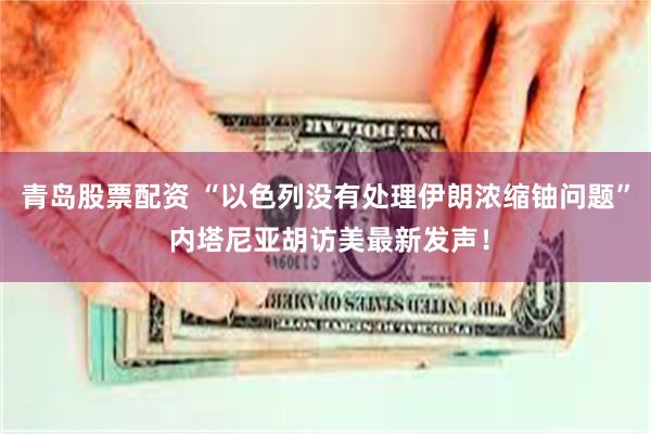 青岛股票配资 “以色列没有处理伊朗浓缩铀问题” 内塔尼亚胡访美最新发声！