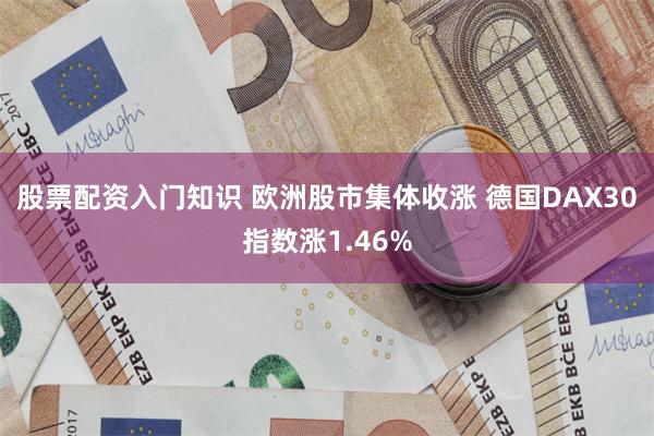股票配资入门知识 欧洲股市集体收涨 德国DAX30指数涨1.46%