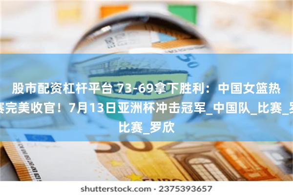 股市配资杠杆平台 73-69拿下胜利：中国女篮热身赛完美收官！7月13日亚洲杯冲击冠军_中国队_比赛_罗欣