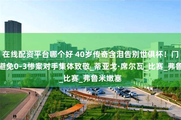 在线配资平台哪个好 40岁传奇含泪告别世俱杯！门线解围避免0-3惨案对手集体致敬_蒂亚戈·席尔瓦_比赛_弗鲁米嫩塞