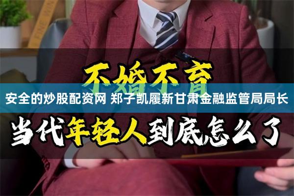 安全的炒股配资网 郑子凯履新甘肃金融监管局局长