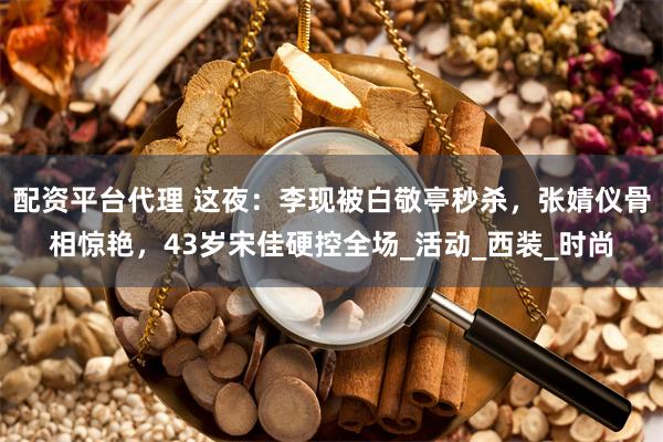 配资平台代理 这夜：李现被白敬亭秒杀，张婧仪骨相惊艳，43岁宋佳硬控全场_活动_西装_时尚