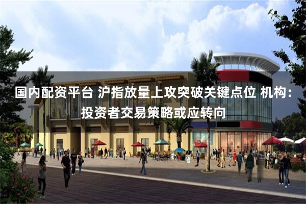 国内配资平台 沪指放量上攻突破关键点位 机构：投资者交易策略或应转向
