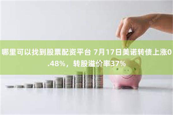 哪里可以找到股票配资平台 7月17日美诺转债上涨0.48%，转股溢价率37%