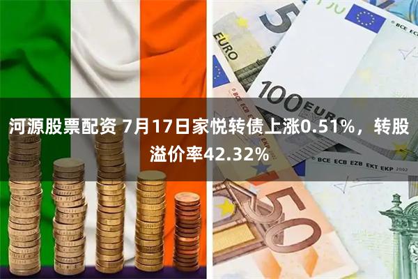 河源股票配资 7月17日家悦转债上涨0.51%，转股溢价率42.32%