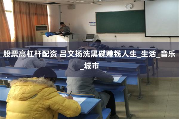 股票高杠杆配资 吕文扬洗黑碟赚钱人生_生活_音乐_城市