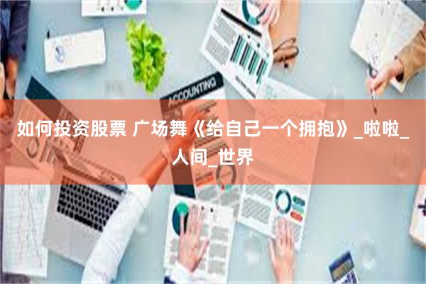 如何投资股票 广场舞《给自己一个拥抱》_啦啦_人间_世界