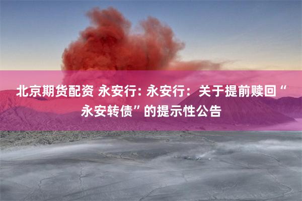 北京期货配资 永安行: 永安行：关于提前赎回“永安转债”的提示性公告