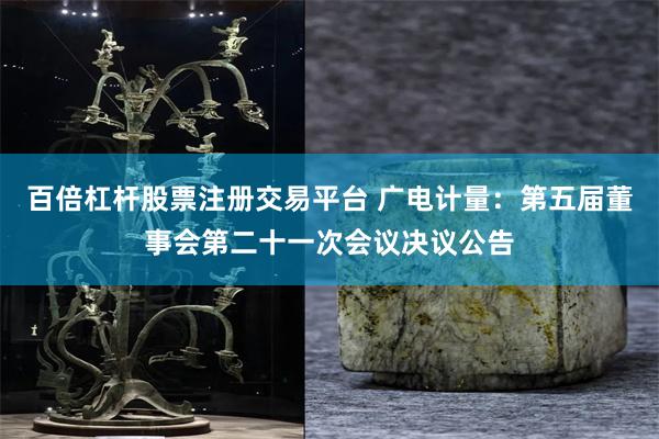 百倍杠杆股票注册交易平台 广电计量：第五届董事会第二十一次会议决议公告