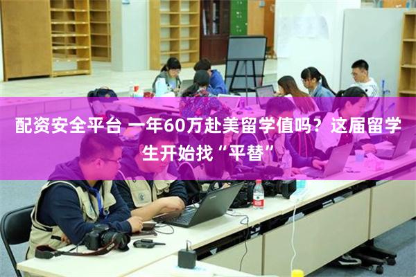 配资安全平台 一年60万赴美留学值吗？这届留学生开始找“平替”