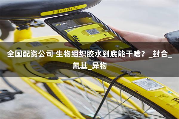 全国配资公司 生物组织胶水到底能干啥？_封合_氰基_异物