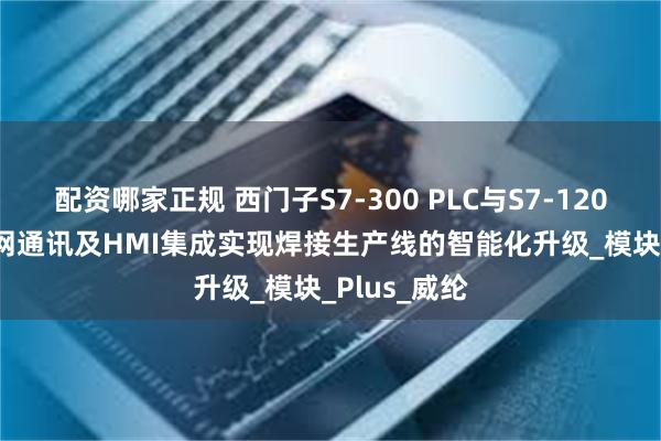 配资哪家正规 西门子S7-300 PLC与S7-1200 PLC以太网通讯及HMI集成实现焊接生产线的智能化升级_模块_Plus_威纶