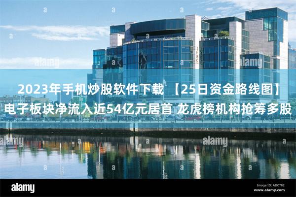 2023年手机炒股软件下载 【25日资金路线图】电子板块净流入近54亿元居首 龙虎榜机构抢筹多股