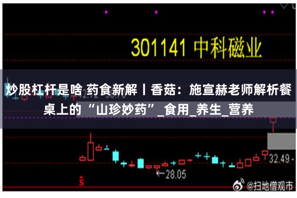 炒股杠杆是啥 药食新解丨香菇：施宣赫老师解析餐桌上的 “山珍妙药”_食用_养生_营养