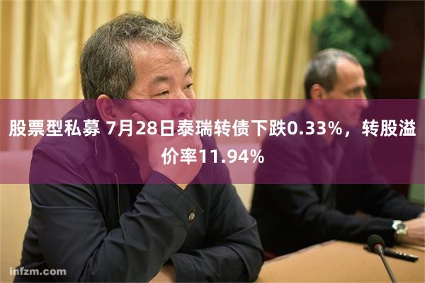 股票型私募 7月28日泰瑞转债下跌0.33%，转股溢价率11.94%