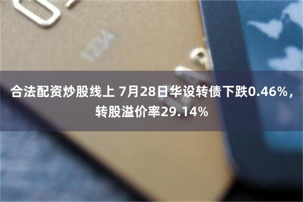 合法配资炒股线上 7月28日华设转债下跌0.46%，转股溢价率29.14%