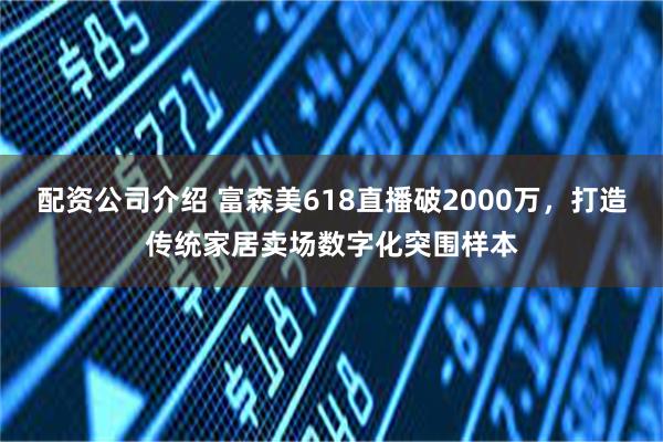 配资公司介绍 富森美618直播破2000万，打造传统家居卖场数字化突围样本