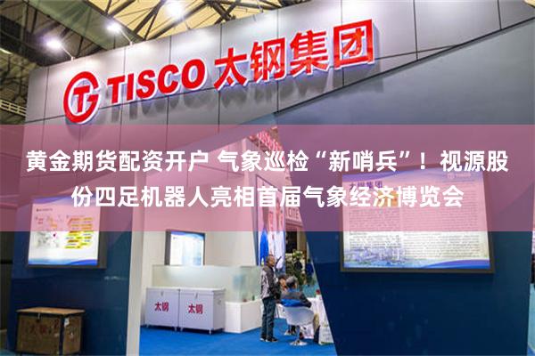 黄金期货配资开户 气象巡检“新哨兵”！视源股份四足机器人亮相首届气象经济博览会