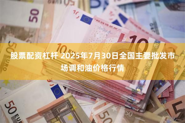 股票配资杠杆 2025年7月30日全国主要批发市场调和油价格行情