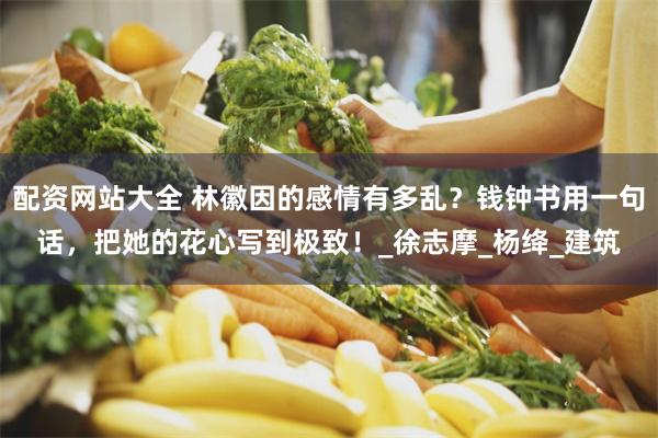 配资网站大全 林徽因的感情有多乱？钱钟书用一句话，把她的花心写到极致！_徐志摩_杨绛_建筑
